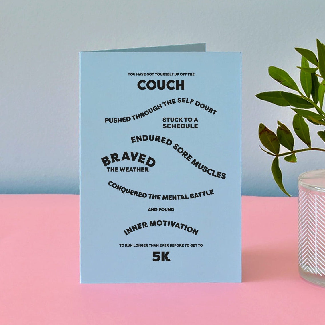 Pale blue card with bold black text that reads "You have got yourself up off the couch, pushed through the self doubt, stuck to a schedule, endured sore muscles, braved the weather, conquered the mental battle and found inner motivation to run longer than ever before to get to 5K".